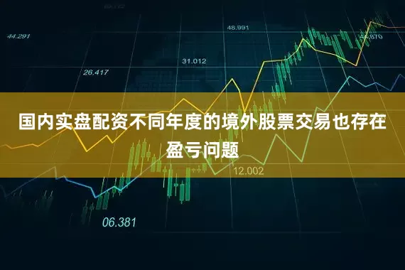 国内实盘配资不同年度的境外股票交易也存在盈亏问题