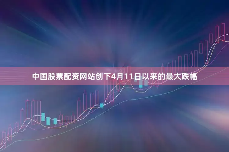 中国股票配资网站创下4月11日以来的最大跌幅