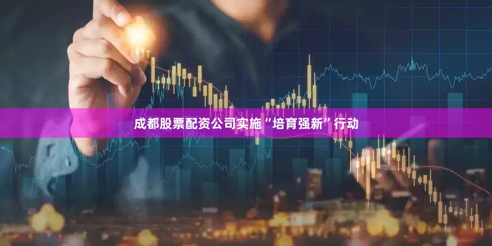 成都股票配资公司实施“培育强新”行动
