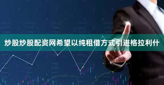 炒股炒股配资网希望以纯租借方式引进格拉利什