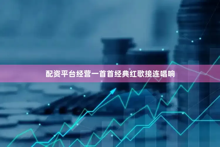 配资平台经营一首首经典红歌接连唱响