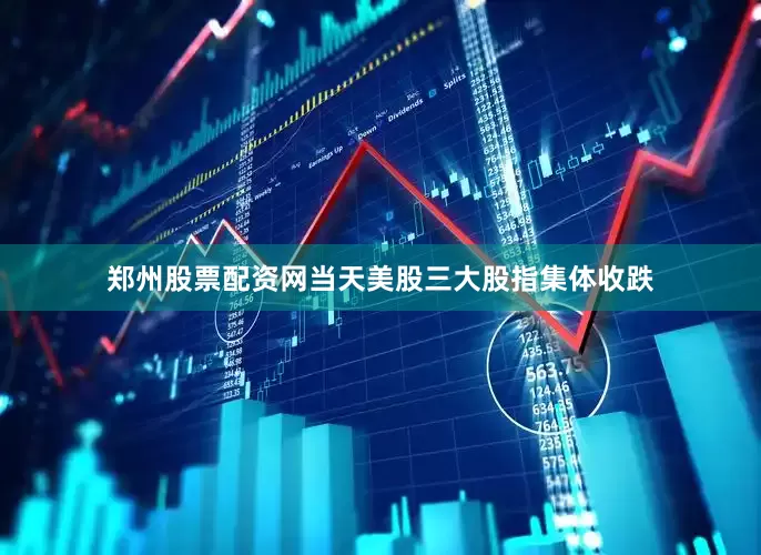 郑州股票配资网当天美股三大股指集体收跌