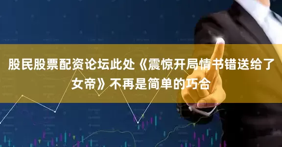 股民股票配资论坛此处《震惊开局情书错送给了女帝》不再是简单的巧合