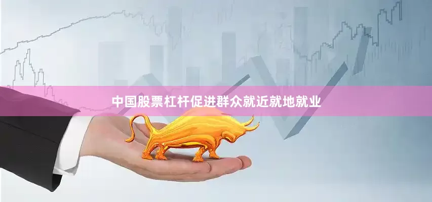 中国股票杠杆促进群众就近就地就业