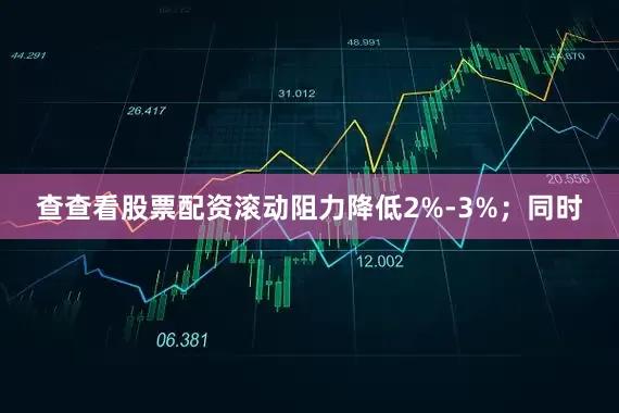 查查看股票配资滚动阻力降低2%-3%；同时