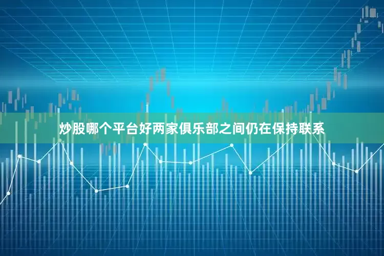 炒股哪个平台好两家俱乐部之间仍在保持联系