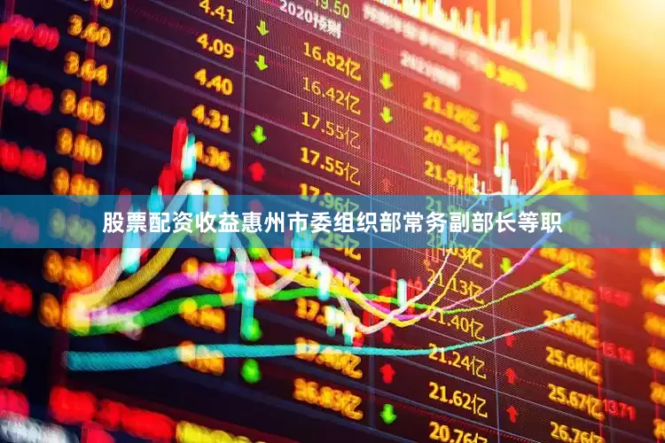 股票配资收益惠州市委组织部常务副部长等职